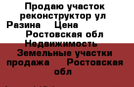 Продаю участок реконструктор ул. Разина  › Цена ­ 1 350 000 - Ростовская обл. Недвижимость » Земельные участки продажа   . Ростовская обл.